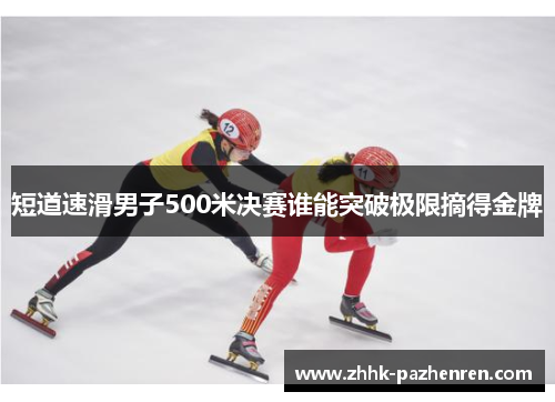 短道速滑男子500米决赛谁能突破极限摘得金牌