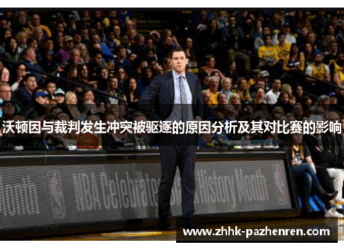 沃顿因与裁判发生冲突被驱逐的原因分析及其对比赛的影响 沃顿因与裁判发生冲突被驱逐的原因分析及其对比赛的影响