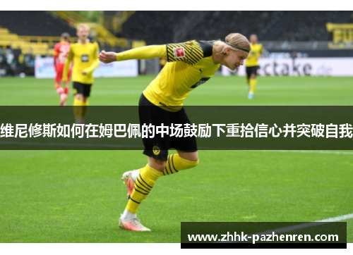 维尼修斯如何在姆巴佩的中场鼓励下重拾信心并突破自我