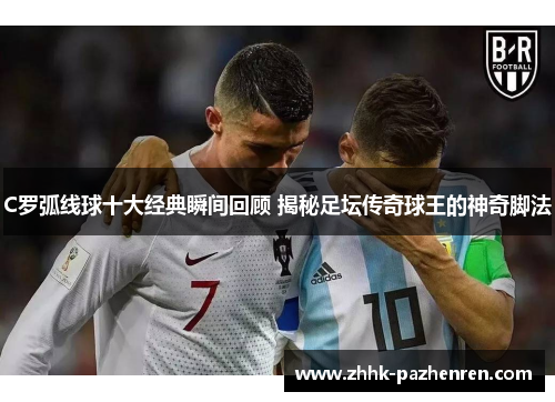 C罗弧线球十大经典瞬间回顾 揭秘足坛传奇球王的神奇脚法 C罗弧线球十大经典瞬间回顾 揭秘足坛传奇球王的神奇脚法