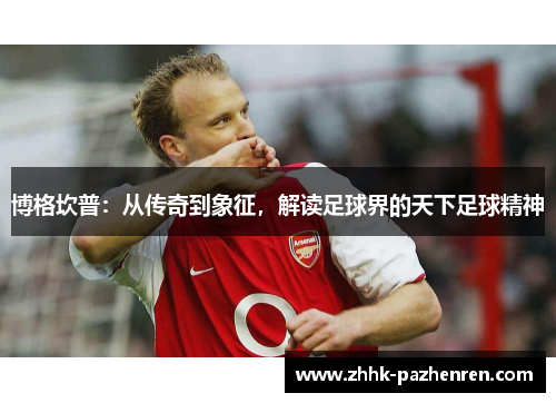 博格坎普:从传奇到象征,解读足球界的天下足球精神 博格坎普:从传奇到象征,解读足球界的天下足球精神