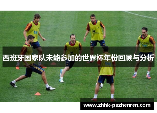 西班牙国家队未能参加的世界杯年份回顾与分析 西班牙国家队未能参加的世界杯年份回顾与分析