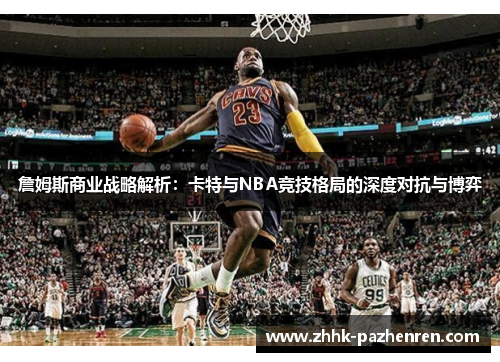 詹姆斯商业战略解析:卡特与NBA竞技格局的深度对抗与博弈 詹姆斯商业战略解析:卡特与NBA竞技格局的深度对抗与博弈