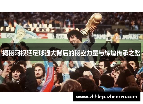 揭秘阿根廷足球强大背后的秘密力量与辉煌传承之路