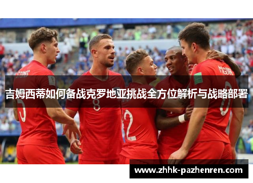 吉姆西蒂如何备战克罗地亚挑战全方位解析与战略部署 吉姆西蒂如何备战克罗地亚挑战全方位解析与战略部署