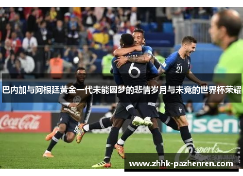 巴内加与阿根廷黄金一代未能圆梦的悲情岁月与未竟的世界杯荣耀 巴内加与阿根廷黄金一代未能圆梦的悲情岁月与未竟的世界杯荣耀
