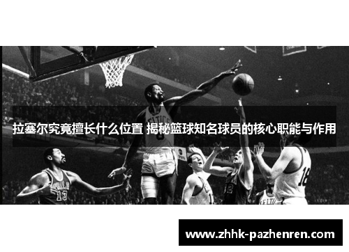 拉塞尔究竟擅长什么位置 揭秘篮球知名球员的核心职能与作用 拉塞尔究竟擅长什么位置 揭秘篮球知名球员的核心职能与作用