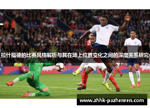 拉什福德的比赛风格解析与其在场上位置变化之间的深度关系研究 拉什福德的比赛风格解析与其在场上位置变化之间的深度关系研究