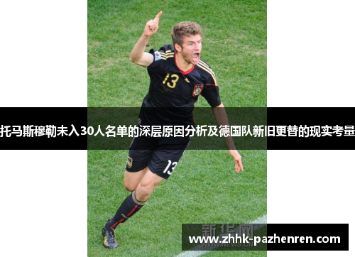 托马斯穆勒未入30人名单的深层原因分析及德国队新旧更替的现实考量