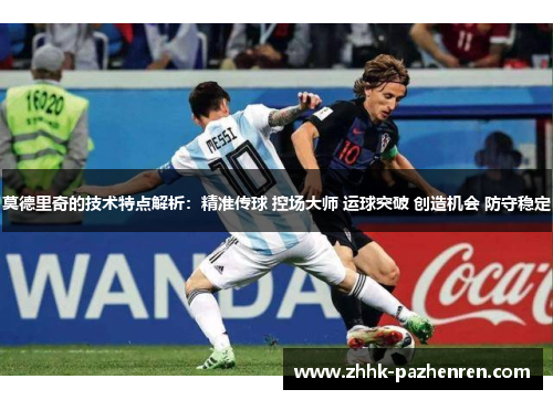 莫德里奇的技术特点解析:精准传球 控场大师 运球突破 创造机会 防守稳定 莫德里奇的技术特点解析:精准传球 控场大师 运球突破 创造机会 防守稳定