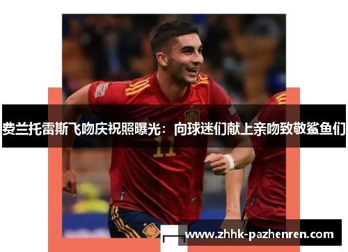 费兰托雷斯飞吻庆祝照曝光:向球迷们献上亲吻致敬鲨鱼们 费兰托雷斯飞吻庆祝照曝光:向球迷们献上亲吻致敬鲨鱼们