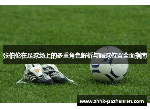 张伯伦在足球场上的多重角色解析与踢球位置全面指南 张伯伦在足球场上的多重角色解析与踢球位置全面指南