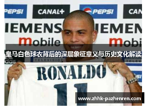 皇马白色球衣背后的深层象征意义与历史文化解读 皇马白色球衣背后的深层象征意义与历史文化解读