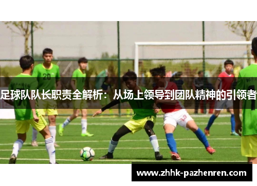足球队队长职责全解析：从场上领导到团队精神的引领者