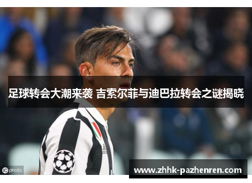 足球转会大潮来袭 吉索尔菲与迪巴拉转会之谜揭晓