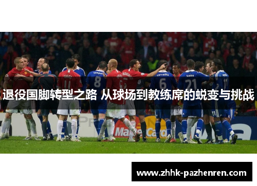 退役国脚转型之路 从球场到教练席的蜕变与挑战