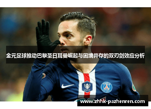 金元足球推动巴黎圣日耳曼崛起与困境并存的双刃剑效应分析 金元足球推动巴黎圣日耳曼崛起与困境并存的双刃剑效应分析