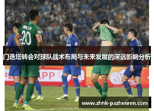 门迭塔转会对球队战术布局与未来发展的深远影响分析 门迭塔转会对球队战术布局与未来发展的深远影响分析