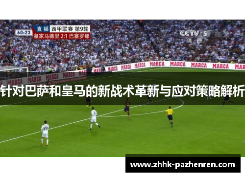 针对巴萨和皇马的新战术革新与应对策略解析 针对巴萨和皇马的新战术革新与应对策略解析