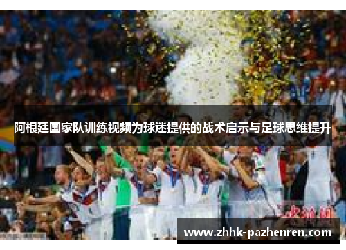 阿根廷国家队训练视频为球迷提供的战术启示与足球思维提升 阿根廷国家队训练视频为球迷提供的战术启示与足球思维提升