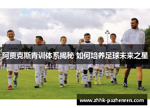 阿贾克斯青训体系揭秘 如何培养足球未来之星 阿贾克斯青训体系揭秘 如何培养足球未来之星