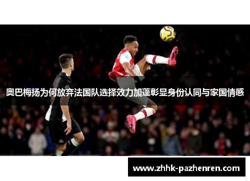 奥巴梅扬为何放弃法国队选择效力加蓬彰显身份认同与家国情感