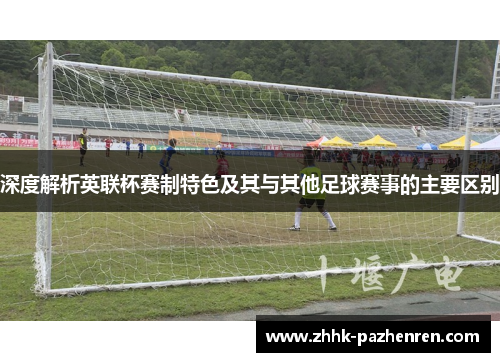 深度解析英联杯赛制特色及其与其他足球赛事的主要区别