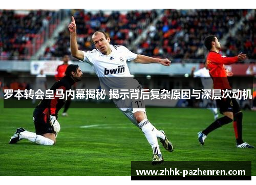 罗本转会皇马内幕揭秘 揭示背后复杂原因与深层次动机