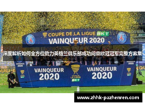 深度解析如何全方位助力英格兰俱乐部成功问鼎欧冠冠军完整方案集 深度解析如何全方位助力英格兰俱乐部成功问鼎欧冠冠军完整方案集