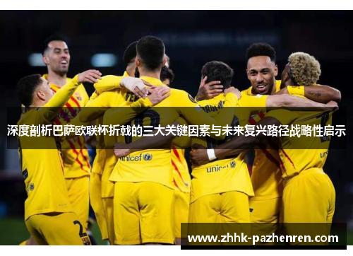 深度剖析巴萨欧联杯折戟的三大关键因素与未来复兴路径战略性启示 深度剖析巴萨欧联杯折戟的三大关键因素与未来复兴路径战略性启示