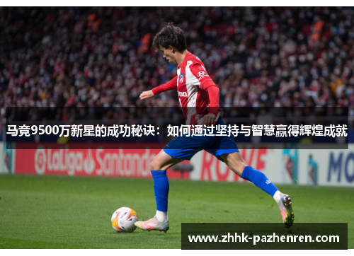 马竞9500万新星的成功秘诀：如何通过坚持与智慧赢得辉煌成就
