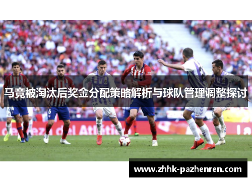 马竞被淘汰后奖金分配策略解析与球队管理调整探讨 马竞被淘汰后奖金分配策略解析与球队管理调整探讨