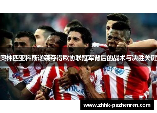 奥林匹亚科斯逆袭夺得欧协联冠军背后的战术与决胜关键 奥林匹亚科斯逆袭夺得欧协联冠军背后的战术与决胜关键