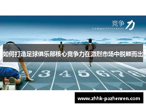 如何打造足球俱乐部核心竞争力在激烈市场中脱颖而出 如何打造足球俱乐部核心竞争力在激烈市场中脱颖而出