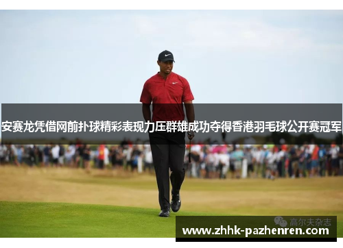 安赛龙凭借网前扑球精彩表现力压群雄成功夺得香港羽毛球公开赛冠军 安赛龙凭借网前扑球精彩表现力压群雄成功夺得香港羽毛球公开赛冠军