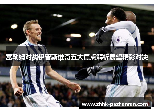 富勒姆对战伊普斯维奇五大焦点解析展望精彩对决 富勒姆对战伊普斯维奇五大焦点解析展望精彩对决