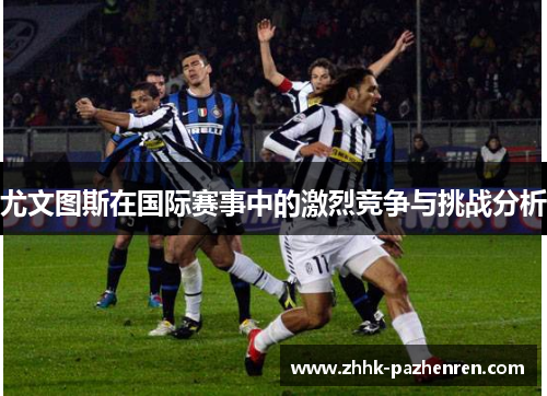 尤文图斯在国际赛事中的激烈竞争与挑战分析 尤文图斯在国际赛事中的激烈竞争与挑战分析