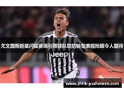 尤文图斯新星闪耀赛场引领球队攻防转型表现抢眼令人期待 尤文图斯新星闪耀赛场引领球队攻防转型表现抢眼令人期待
