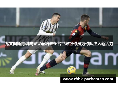 尤文图斯青训成果显著培养多名世界级球员为球队注入新活力 尤文图斯青训成果显著培养多名世界级球员为球队注入新活力