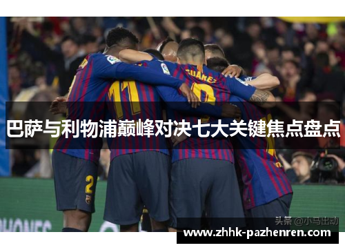 巴萨与利物浦巅峰对决七大关键焦点盘点 巴萨与利物浦巅峰对决七大关键焦点盘点