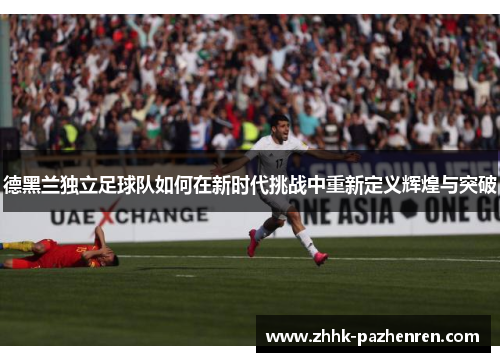 德黑兰独立足球队如何在新时代挑战中重新定义辉煌与突破