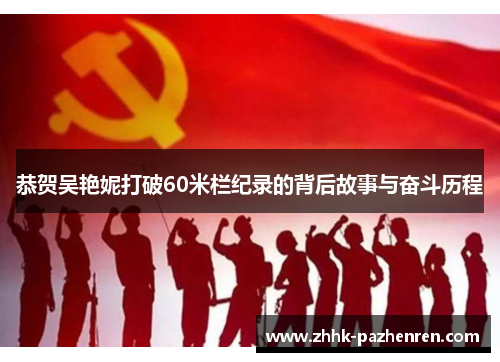 恭贺吴艳妮打破60米栏纪录的背后故事与奋斗历程 恭贺吴艳妮打破60米栏纪录的背后故事与奋斗历程