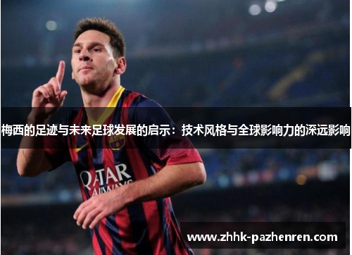 梅西的足迹与未来足球发展的启示：技术风格与全球影响力的深远影响