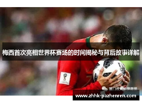 梅西首次亮相世界杯赛场的时间揭秘与背后故事详解