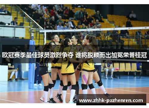 欧冠赛季最佳球员激烈争夺 谁将脱颖而出加冕荣誉桂冠