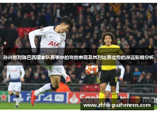 孙兴慜对阵巴西国家队赛事中的攻防表现及其对比赛走势的深远影响分析