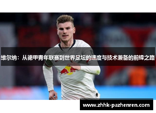 维尔纳：从德甲青年联赛到世界足坛的速度与技术兼备的前锋之路
