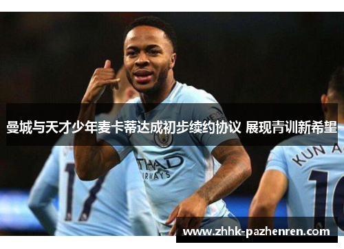 曼城与天才少年麦卡蒂达成初步续约协议 展现青训新希望