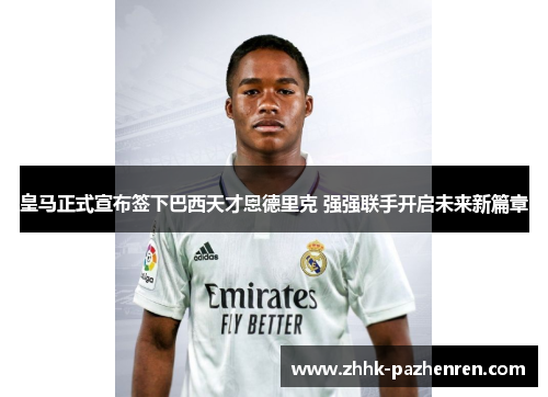 皇马正式宣布签下巴西天才恩德里克 强强联手开启未来新篇章