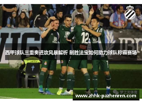 西甲球队三重奏进攻风暴解析 制胜法宝如何助力球队称霸赛场